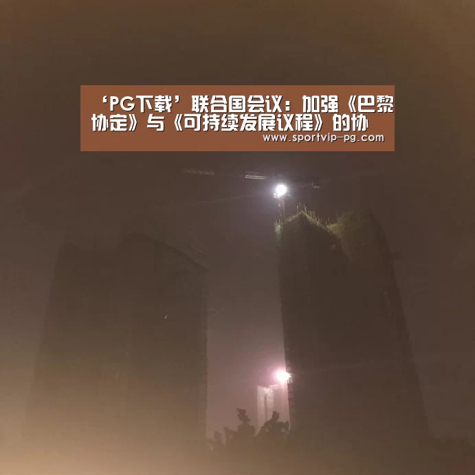 ‘PG下载’联合国会议:加强《巴黎协定》与《可持续发展议程》的协同增效(图1) PG视讯