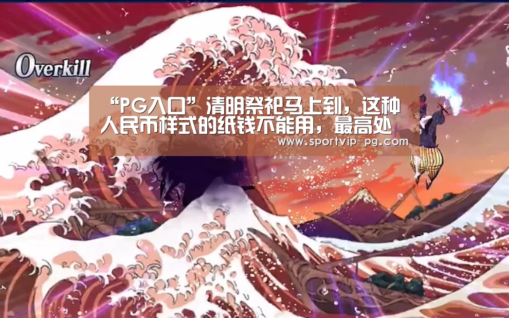 “PG入口”清明祭祀马上到,这种人民币样式的纸钱不能用,最高处罚5万元!(图3) PG下载