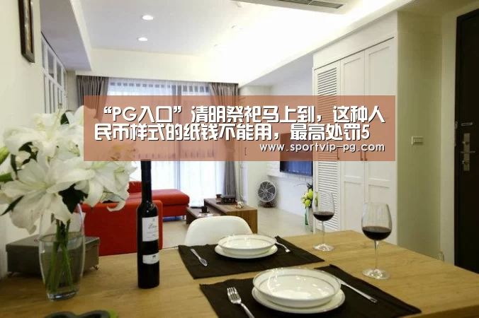 “PG入口”清明祭祀马上到,这种人民币样式的纸钱不能用,最高处罚5万元!(图1) PG下载