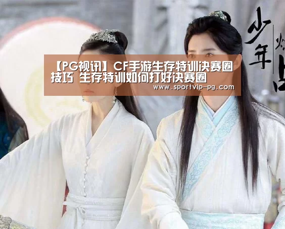 【PG视讯】CF手游生存特训决赛圈技巧 生存特训如何打好决赛圈(图1) PG下载