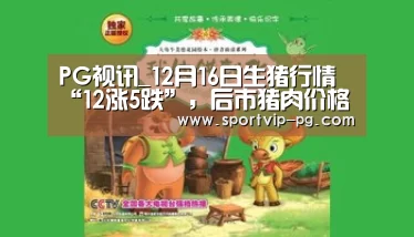 PG视讯_12月16日生猪行情“12涨5跌”,后市猪肉价格还会涨吗?(图3) PG入口