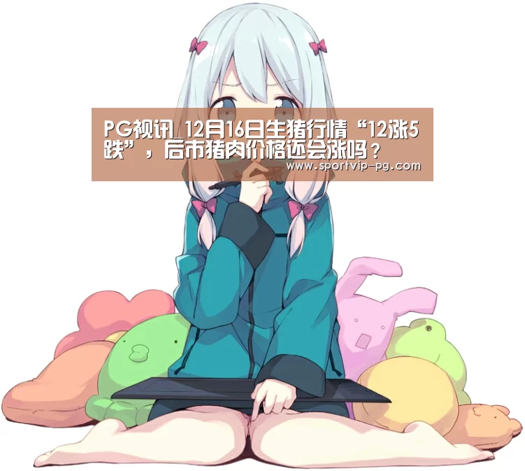 PG视讯_12月16日生猪行情“12涨5跌”,后市猪肉价格还会涨吗?(图2) PG足球