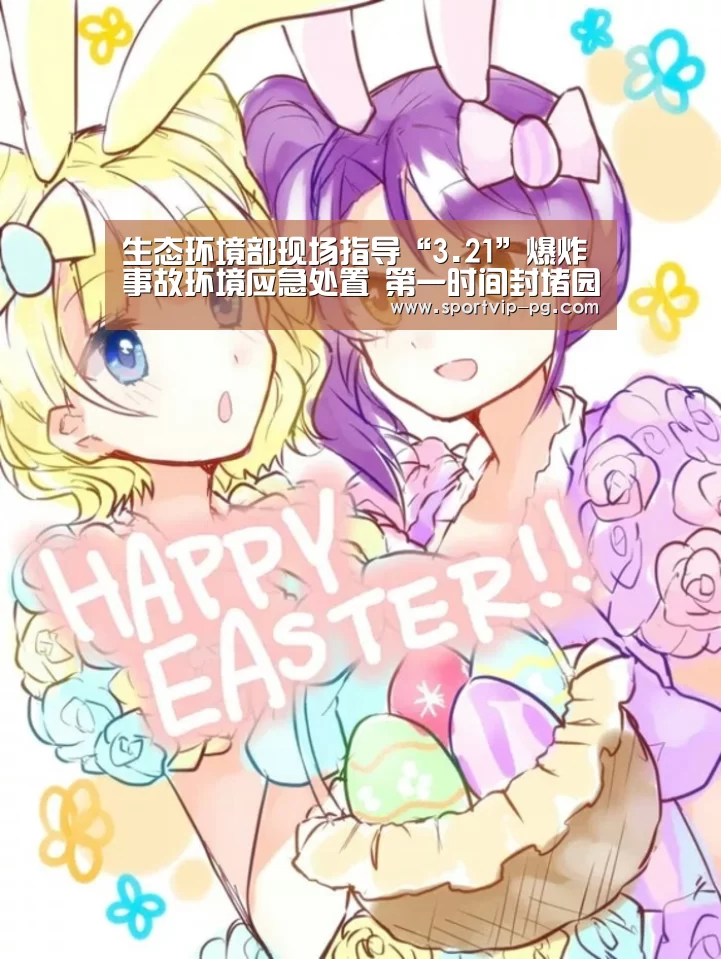 生态环境部现场指导“3.21”爆炸事故环境应急处置 第一时间封堵园区入河排口严防污染入海【PG视讯】(图1) PG入口