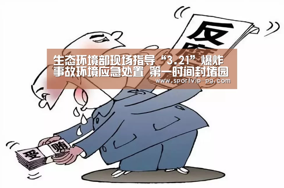 生态环境部现场指导“3.21”爆炸事故环境应急处置 第一时间封堵园区入河排口严防污染入海【PG视讯】(图3) PG视讯