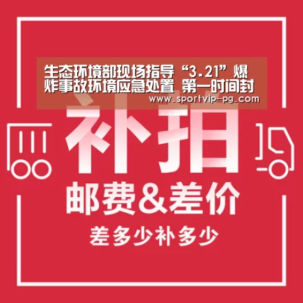 生态环境部现场指导“3.21”爆炸事故环境应急处置 第一时间封堵园区入河排口严防污染入海【PG视讯】(图4) PG下载
