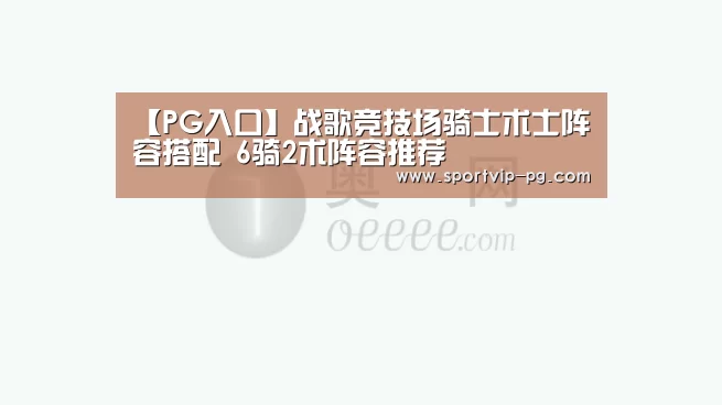 【PG入口】战歌竞技场骑士术士阵容搭配 6骑2术阵容推荐(图4) PG入口